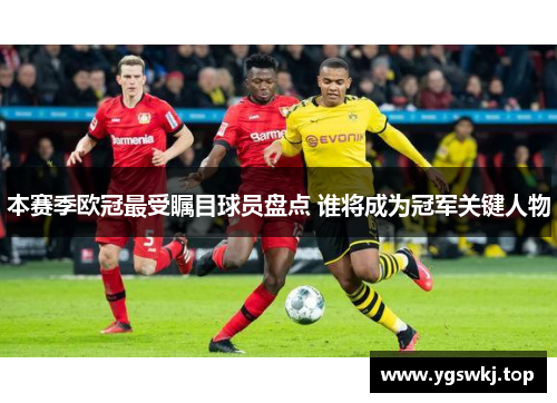 本赛季欧冠最受瞩目球员盘点 谁将成为冠军关键人物