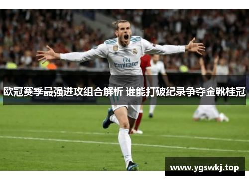 欧冠赛季最强进攻组合解析 谁能打破纪录争夺金靴桂冠