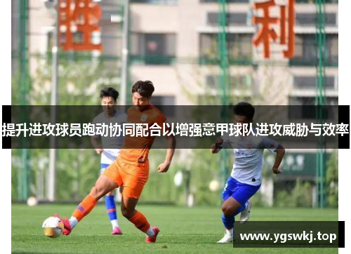 提升进攻球员跑动协同配合以增强意甲球队进攻威胁与效率