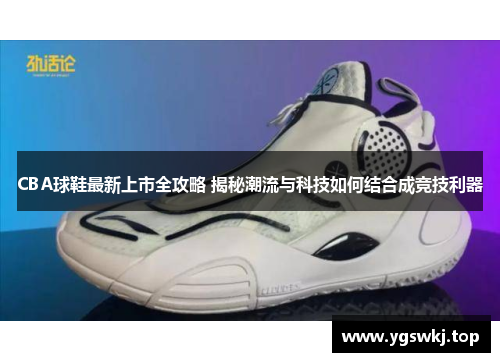 CBA球鞋最新上市全攻略 揭秘潮流与科技如何结合成竞技利器