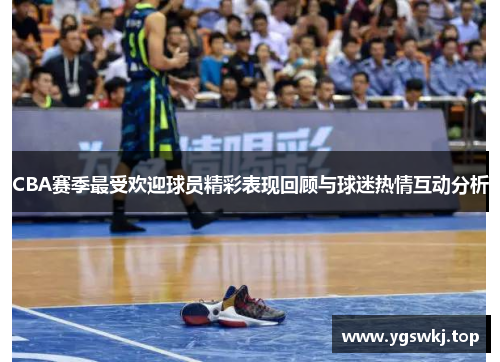 CBA赛季最受欢迎球员精彩表现回顾与球迷热情互动分析