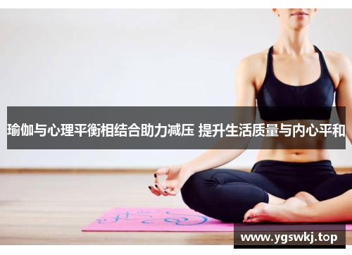 瑜伽与心理平衡相结合助力减压 提升生活质量与内心平和
